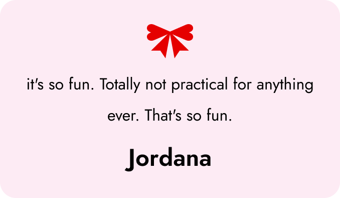 It's so fun. Totally not practical for anything ever. That's so fun. Jordana.