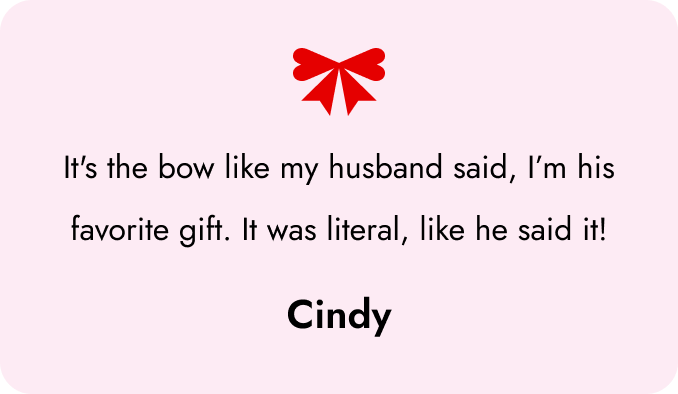It's the bow like my husband said, I'm his favorite gift. Cindy.